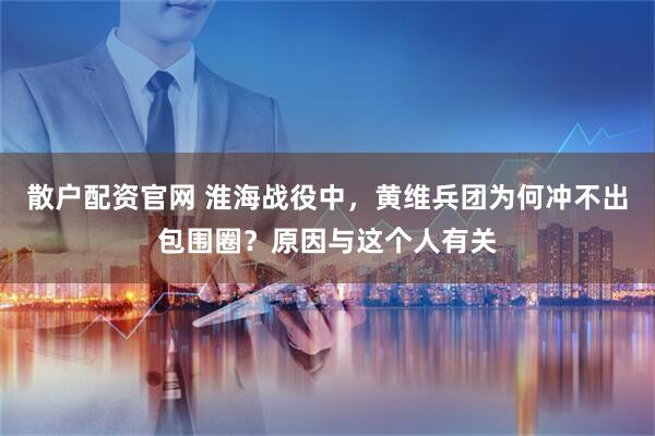 散户配资官网 淮海战役中，黄维兵团为何冲不出包围圈？原因与这个人有关