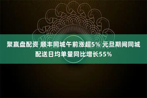 聚赢盘配资 顺丰同城午前涨超5% 元旦期间同城配送日均单量同比增长55%