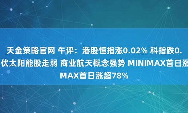 天金策略官网 午评：港股恒指涨0.02% 科指跌0.06% 光伏太阳能股走弱 商业航天概念强势 MINIMAX首日涨超78%