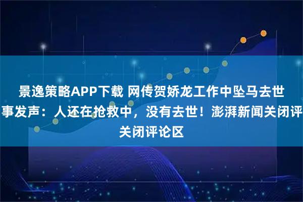 景逸策略APP下载 网传贺娇龙工作中坠马去世？同事发声：人还在抢救中，没有去世！澎湃新闻关闭评论区