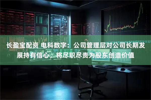 长盈宝配资 电科数字：公司管理层对公司长期发展持有信心，将尽职尽责为股东创造价值