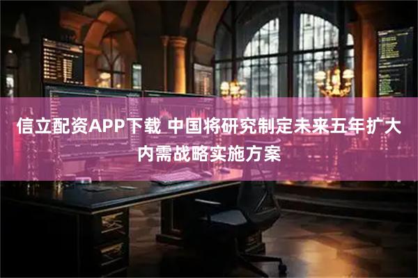 信立配资APP下载 中国将研究制定未来五年扩大内需战略实施方案
