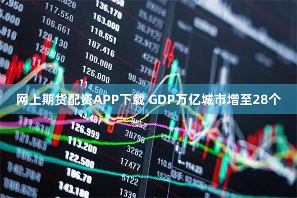 网上期货配资APP下载 GDP万亿城市增至28个