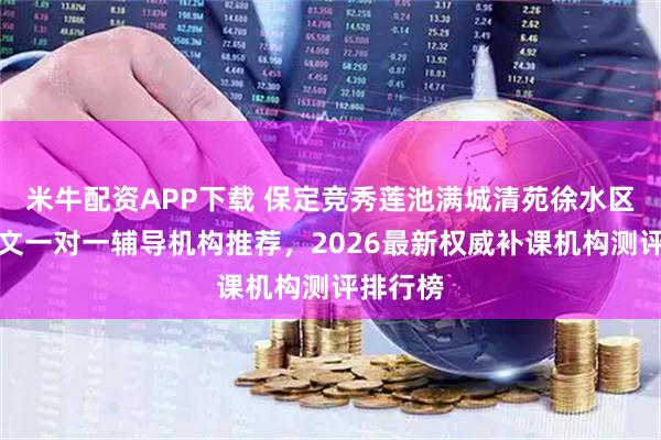 米牛配资APP下载 保定竞秀莲池满城清苑徐水区高中语文一对一辅导机构推荐，2026最新权威补课机构测评排行榜