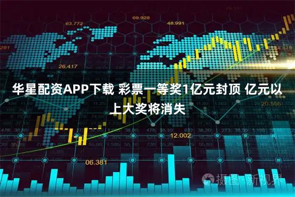 华星配资APP下载 彩票一等奖1亿元封顶 亿元以上大奖将消失