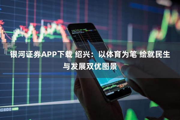 银河证券APP下载 绍兴：以体育为笔 绘就民生与发展双优图景