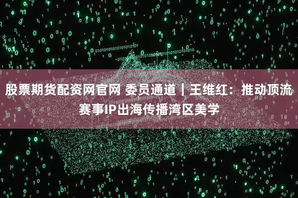 股票期货配资网官网 委员通道｜王维红：推动顶流赛事IP出海传播湾区美学