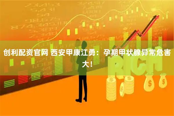 创利配资官网 西安甲康江勇：孕期甲状腺异常危害大！