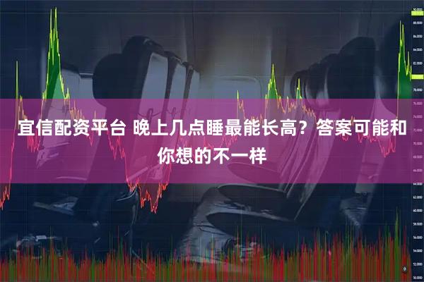 宜信配资平台 晚上几点睡最能长高？答案可能和你想的不一样