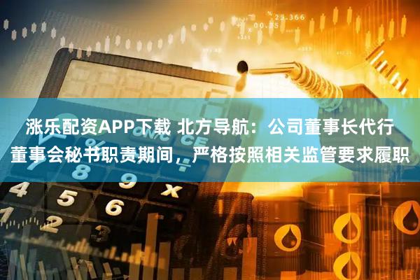 涨乐配资APP下载 北方导航：公司董事长代行董事会秘书职责期间，严格按照相关监管要求履职