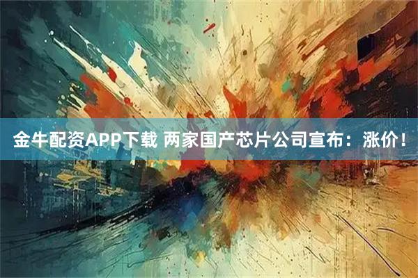 金牛配资APP下载 两家国产芯片公司宣布：涨价！