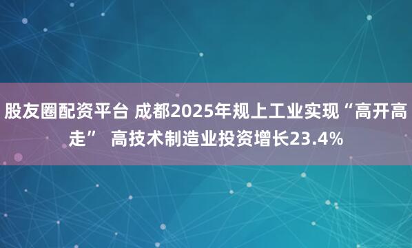 股友圈配资平台 成都2025年规上工业实现“高开高走”  高技术制造业投资增长23.4%