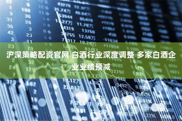 沪深策略配资官网 白酒行业深度调整 多家白酒企业业绩预减