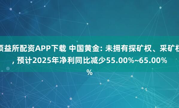 顶益所配资APP下载 中国黄金: 未拥有探矿权、采矿权, 预计2025年净利同比减少55.00%~65.00%