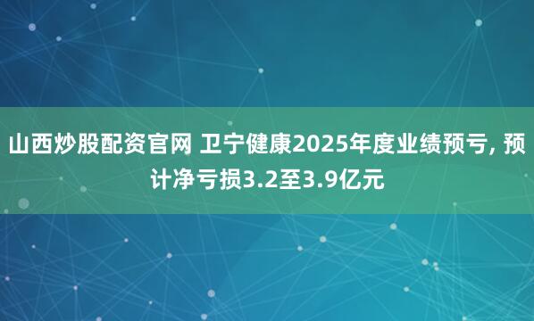 山西炒股配资官网 卫宁健康2025年度业绩预亏, 预计净亏损3.2至3.9亿元