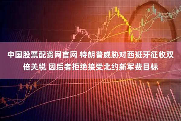 中国股票配资网官网 特朗普威胁对西班牙征收双倍关税 因后者拒绝接受北约新军费目标