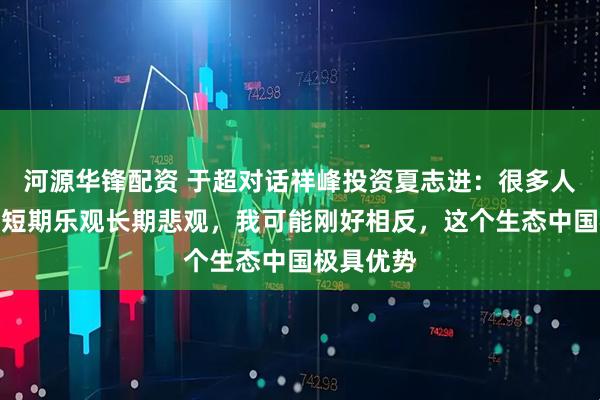 河源华锋配资 于超对话祥峰投资夏志进：很多人对机器人短期乐观长期悲观，我可能刚好相反，这个生态中国极具优势