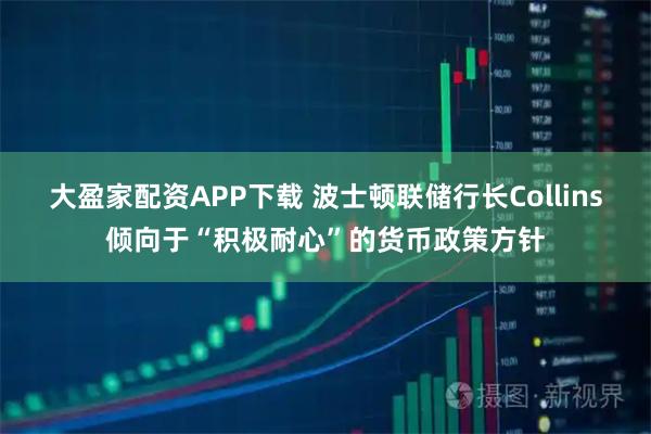 大盈家配资APP下载 波士顿联储行长Collins倾向于“积极耐心”的货币政策方针