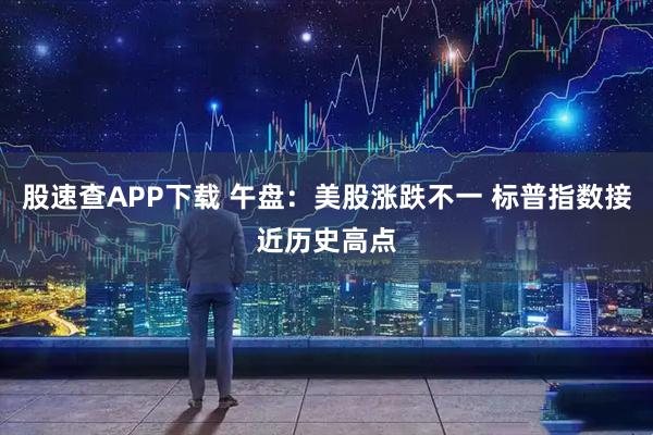 股速查APP下载 午盘:美股涨跌不一 标普指数接近历史高点