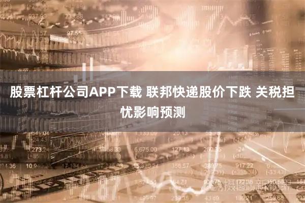 股票杠杆公司APP下载 联邦快递股价下跌 关税担忧影响预测
