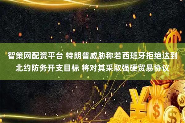 智策网配资平台 特朗普威胁称若西班牙拒绝达到北约防务开支目标 将对其采取强硬贸易协议