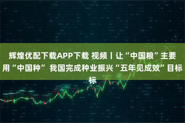 辉煌优配下载APP下载 视频丨让“中国粮”主要用“中国种” 我国完成种业振兴“五年见成效”目标