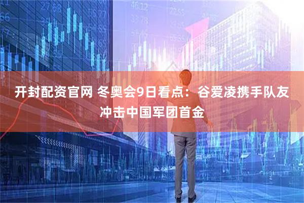 开封配资官网 冬奥会9日看点：谷爱凌携手队友冲击中国军团首金