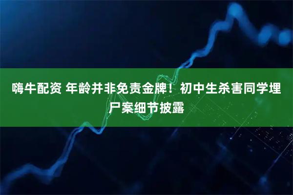 嗨牛配资 年龄并非免责金牌！初中生杀害同学埋尸案细节披露