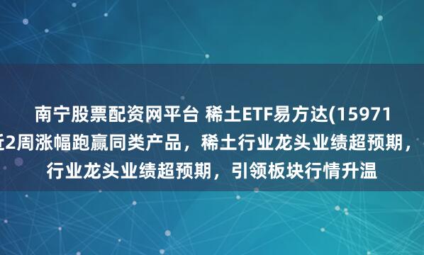 南宁股票配资网平台 稀土ETF易方达(159715)收涨3.39%，近2周涨幅跑赢同类产品，稀土行业龙头业绩超预期，引领板块行情升温
