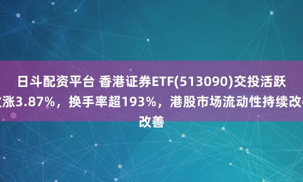 日斗配资平台 香港证券ETF(513090)交投活跃收涨3.87%，换手率超193%，港股市场流动性持续改善