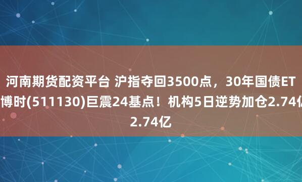 河南期货配资平台 沪指夺回3500点，30年国债ETF博时(511130)巨震24基点！机构5日逆势加仓2.74亿