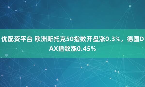 优配资平台 欧洲斯托克50指数开盘涨0.3%，德国DAX指数涨0.45%