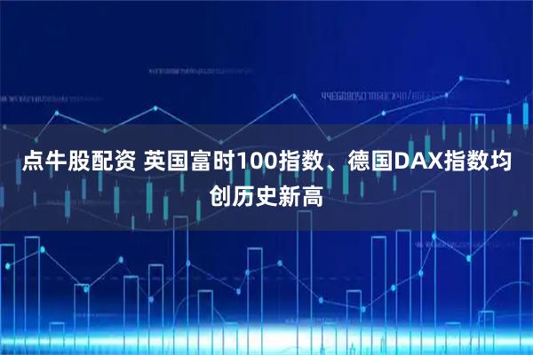 点牛股配资 英国富时100指数、德国DAX指数均创历史新高