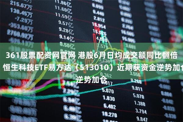 361股票配资网官网 港股6月日均成交额同比翻倍，恒生科技ETF易方达（513010）近期获资金逆势加仓