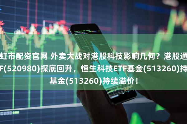 西虹市配资官网 外卖大战对港股科技影响几何？港股通科技30ETF(520980)探底回升，恒生科技ETF基金(513260)持续溢价！