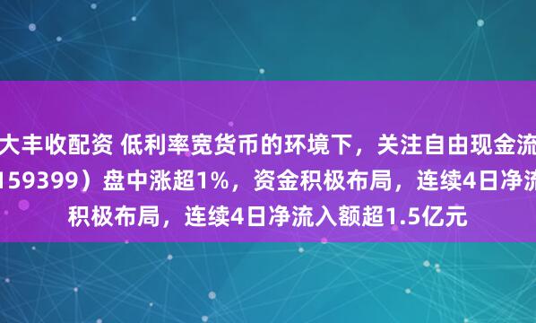 大丰收配资 低利率宽货币的环境下，关注自由现金流！现金流ETF（159399）盘中涨超1%，资金积极布局，连续4日净流入额超1.5亿元
