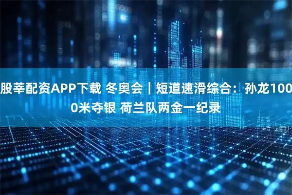 股莘配资APP下载 冬奥会｜短道速滑综合：孙龙1000米夺银 荷兰队两金一纪录