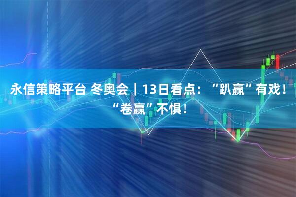 永信策略平台 冬奥会｜13日看点：“趴赢”有戏！“卷赢”不惧！