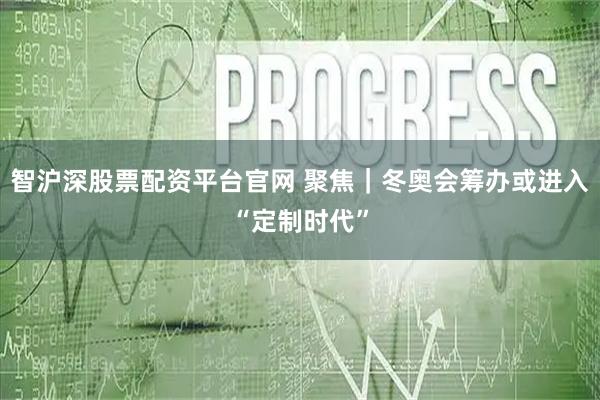 智沪深股票配资平台官网 聚焦｜冬奥会筹办或进入“定制时代”