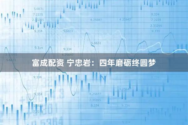 富成配资 宁忠岩：四年磨砺终圆梦