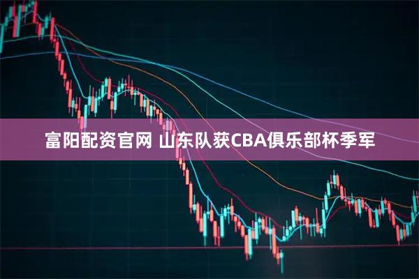 富阳配资官网 山东队获CBA俱乐部杯季军