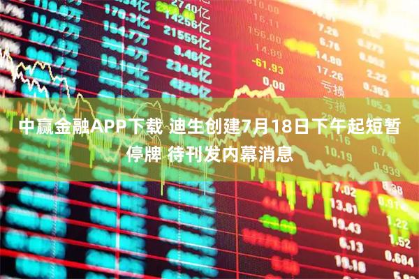 中赢金融APP下载 迪生创建7月18日下午起短暂停牌 待刊发内幕消息
