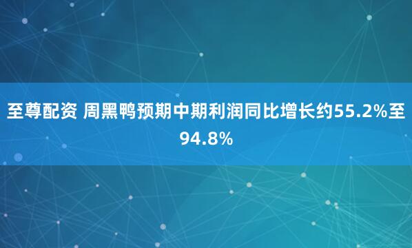 至尊配资 周黑鸭预期中期利润同比增长约55.2%至94.8%