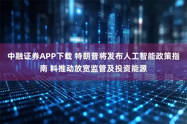 中融证券APP下载 特朗普将发布人工智能政策指南 料推动放宽监管及投资能源