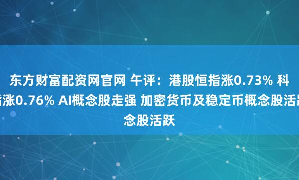 东方财富配资网官网 午评：港股恒指涨0.73% 科指涨0.76% AI概念股走强 加密货币及稳定币概念股活跃