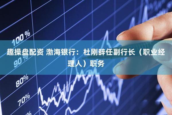 趣操盘配资 渤海银行：杜刚辞任副行长（职业经理人）职务