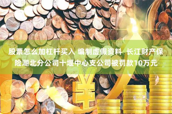 股票怎么加杠杆买入 编制虚假资料  长江财产保险湖北分公司十堰中心支公司被罚款10万元