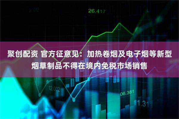 聚创配资 官方征意见：加热卷烟及电子烟等新型烟草制品不得在境内免税市场销售