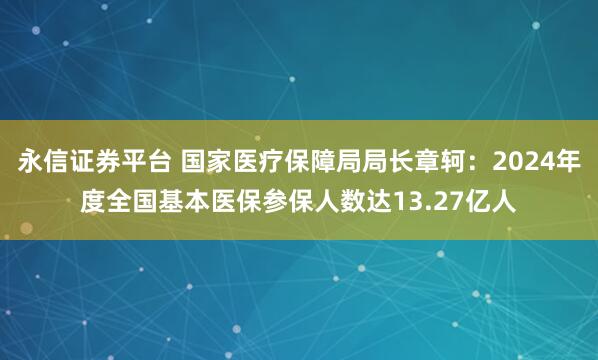 永信证券平台 国家医疗保障局局长章轲：2024年度全国基本医保参保人数达13.27亿人