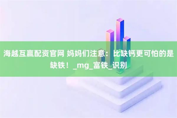 海越互赢配资官网 妈妈们注意：比缺钙更可怕的是缺铁！_mg_富铁_识别